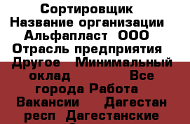 Сортировщик › Название организации ­ Альфапласт, ООО › Отрасль предприятия ­ Другое › Минимальный оклад ­ 15 000 - Все города Работа » Вакансии   . Дагестан респ.,Дагестанские Огни г.